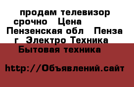 продам телевизор срочно › Цена ­ 2 200 - Пензенская обл., Пенза г. Электро-Техника » Бытовая техника   